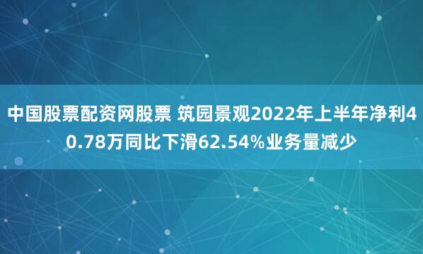 中国股票配资网股票 筑园景观2022年上半年净利40.78万同比下滑62.54%业务量减少