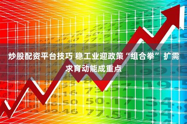 炒股配资平台技巧 稳工业迎政策“组合拳” 扩需求育动能成重点