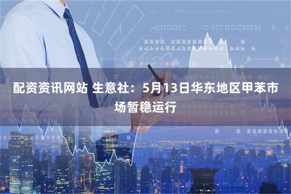 配资资讯网站 生意社：5月13日华东地区甲苯市场暂稳运行