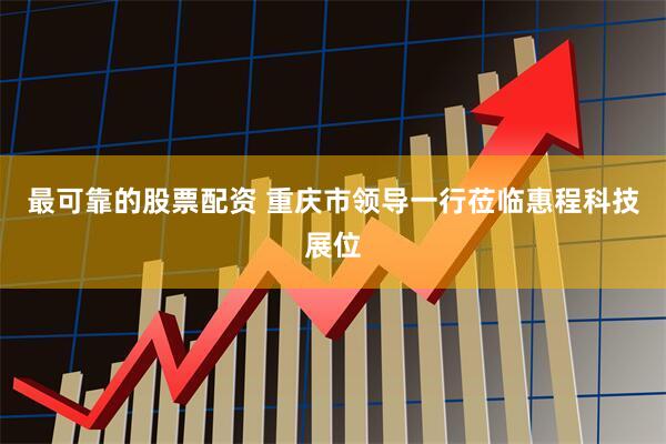 最可靠的股票配资 重庆市领导一行莅临惠程科技展位