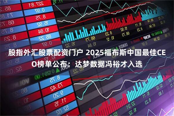 股指外汇股票配资门户 2025福布斯中国最佳CEO榜单公布：达梦数据冯裕才入选
