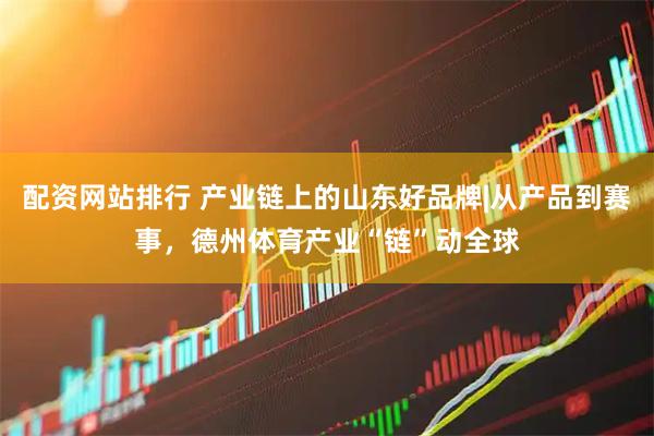 配资网站排行 产业链上的山东好品牌|从产品到赛事，德州体育产业“链”动全球