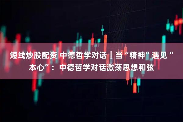 短线炒股配资 中德哲学对话｜当“精神”遇见“本心”：中德哲学对话激荡思想和弦