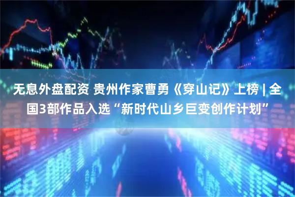 无息外盘配资 贵州作家曹勇《穿山记》上榜 | 全国3部作品入选“新时代山乡巨变创作计划”