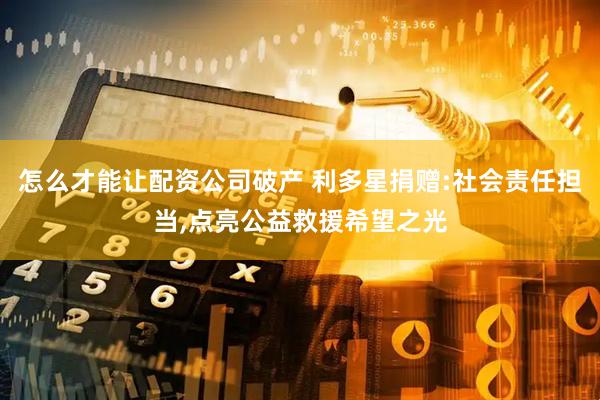 怎么才能让配资公司破产 利多星捐赠:社会责任担当,点亮公益救援希望之光