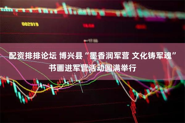 配资排排论坛 博兴县“墨香润军营 文化铸军魂”书画进军营活动圆满举行