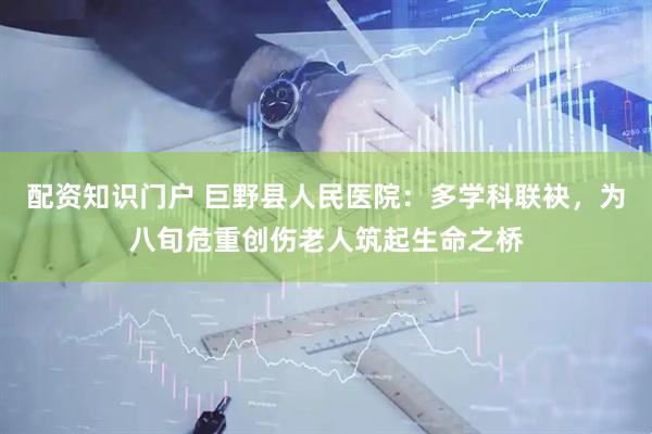 配资知识门户 巨野县人民医院：多学科联袂，为八旬危重创伤老人筑起生命之桥