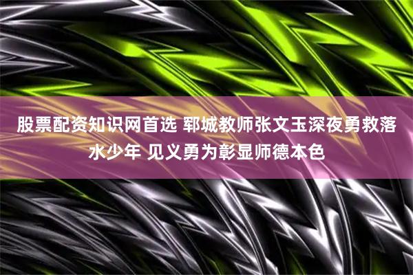 股票配资知识网首选 郓城教师张文玉深夜勇救落水少年 见义勇为彰显师德本色