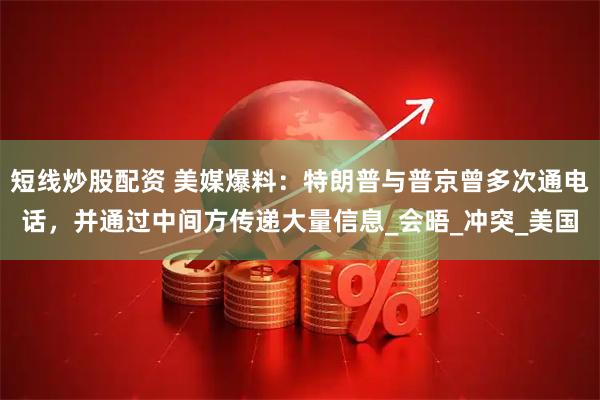 短线炒股配资 美媒爆料：特朗普与普京曾多次通电话，并通过中间方传递大量信息_会晤_冲突_美国