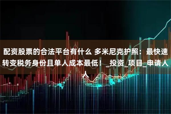 配资股票的合法平台有什么 多米尼克护照：最快速转变税务身份且单人成本最低！_投资_项目_申请人