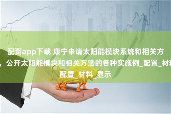配资app下载 康宁申请太阳能模块系统和相关方法专利，公开太阳能模块和相关方法的各种实施例_配置_材料_显示