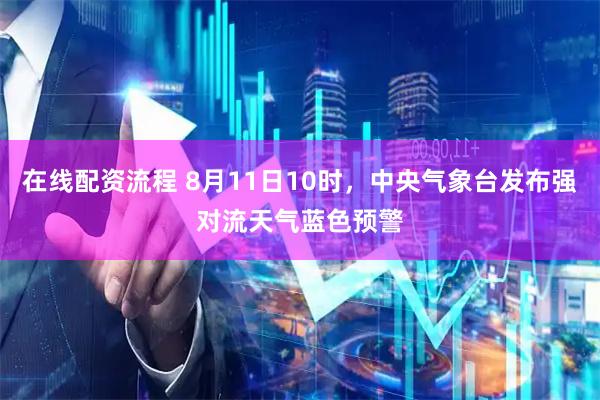在线配资流程 8月11日10时，中央气象台发布强对流天气蓝色预警