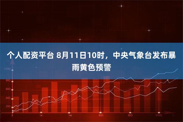 个人配资平台 8月11日10时，中央气象台发布暴雨黄色预警