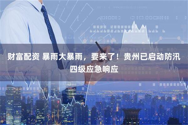 财富配资 暴雨大暴雨，要来了！贵州已启动防汛四级应急响应