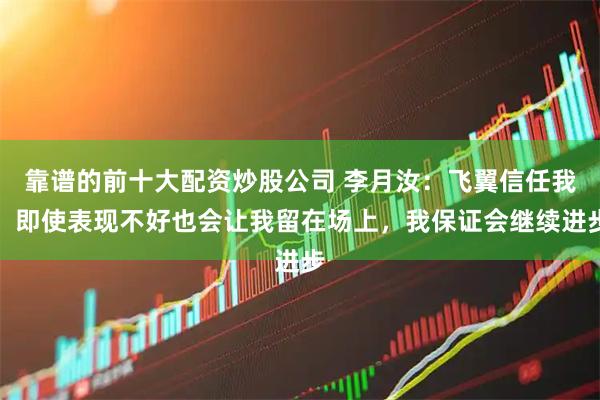 靠谱的前十大配资炒股公司 李月汝：飞翼信任我，即使表现不好也会让我留在场上，我保证会继续进步