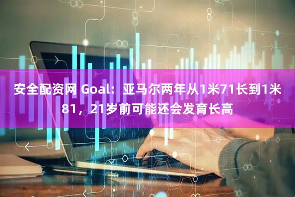 安全配资网 Goal：亚马尔两年从1米71长到1米81，21岁前可能还会发育长高