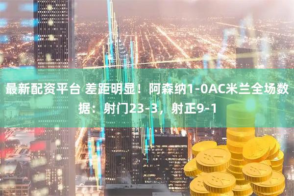 最新配资平台 差距明显！阿森纳1-0AC米兰全场数据：射门23-3，射正9-1