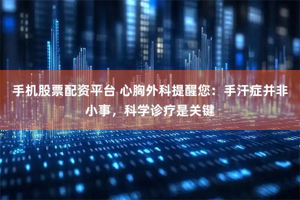 手机股票配资平台 心胸外科提醒您：手汗症并非小事，科学诊疗是关键