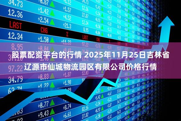 股票配资平台的行情 2025年11月25日吉林省辽源市仙城物流园区有限公司价格行情