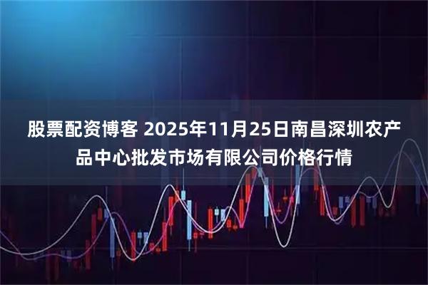股票配资博客 2025年11月25日南昌深圳农产品中心批发市场有限公司价格行情
