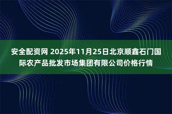 安全配资网 2025年11月25日北京顺鑫石门国际农产品批发市场集团有限公司价格行情