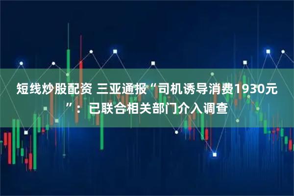 短线炒股配资 三亚通报“司机诱导消费1930元”：已联合相关部门介入调查