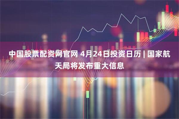 中国股票配资网官网 4月24日投资日历 | 国家航天局将发布重大信息