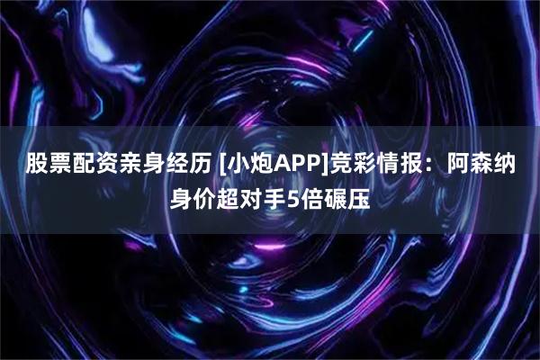 股票配资亲身经历 [小炮APP]竞彩情报：阿森纳身价超对手5倍碾压