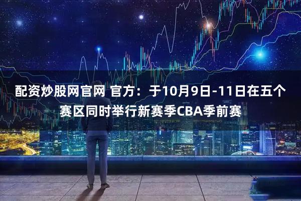 配资炒股网官网 官方：于10月9日-11日在五个赛区同时举行新赛季CBA季前赛